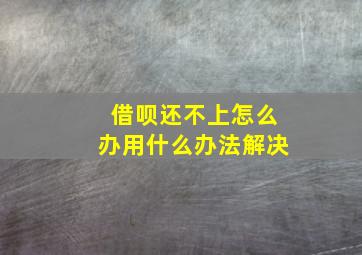 借呗还不上怎么办用什么办法解决