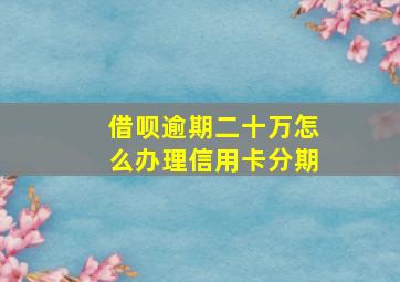 借呗逾期二十万怎么办理信用卡分期