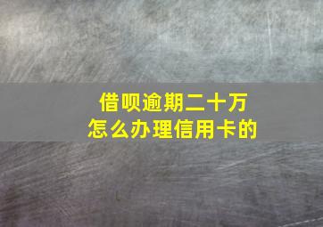 借呗逾期二十万怎么办理信用卡的