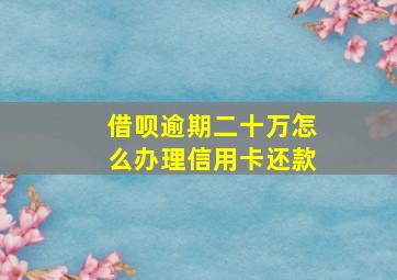 借呗逾期二十万怎么办理信用卡还款