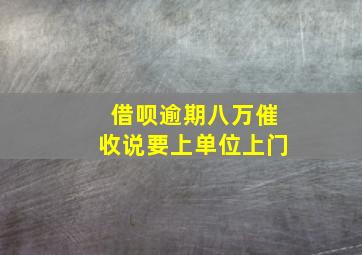 借呗逾期八万催收说要上单位上门