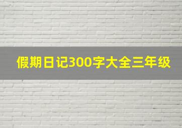 假期日记300字大全三年级