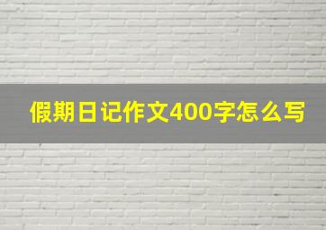 假期日记作文400字怎么写