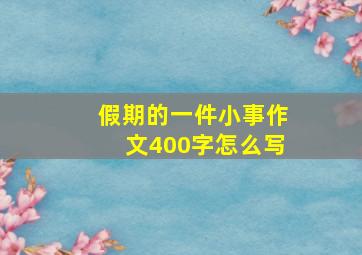 假期的一件小事作文400字怎么写