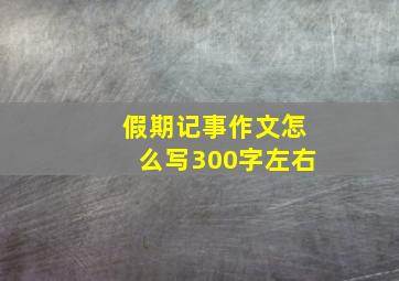 假期记事作文怎么写300字左右