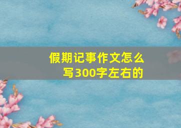 假期记事作文怎么写300字左右的