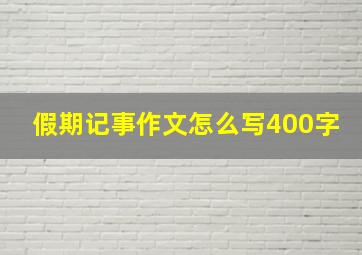 假期记事作文怎么写400字