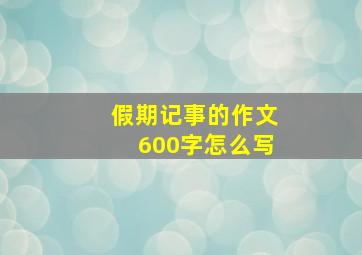 假期记事的作文600字怎么写