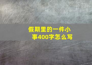 假期里的一件小事400字怎么写