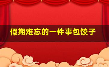 假期难忘的一件事包饺子