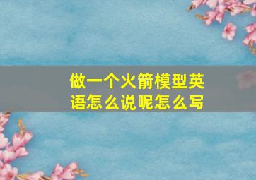 做一个火箭模型英语怎么说呢怎么写