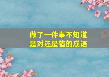 做了一件事不知道是对还是错的成语