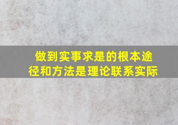 做到实事求是的根本途径和方法是理论联系实际