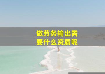 做劳务输出需要什么资质呢