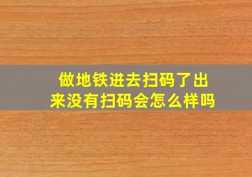 做地铁进去扫码了出来没有扫码会怎么样吗