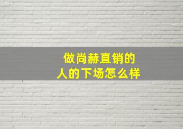 做尚赫直销的人的下场怎么样