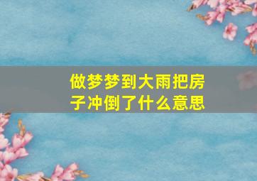 做梦梦到大雨把房子冲倒了什么意思