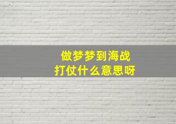 做梦梦到海战打仗什么意思呀