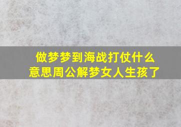 做梦梦到海战打仗什么意思周公解梦女人生孩了