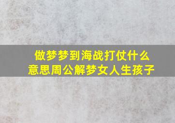 做梦梦到海战打仗什么意思周公解梦女人生孩子