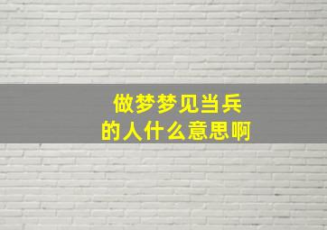 做梦梦见当兵的人什么意思啊