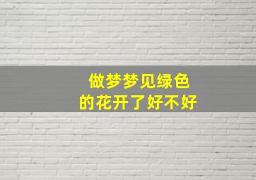 做梦梦见绿色的花开了好不好