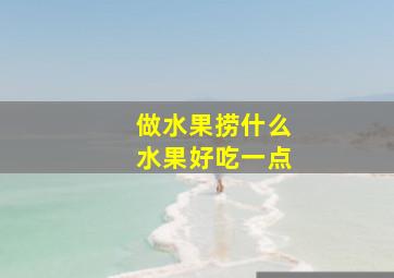 做水果捞什么水果好吃一点