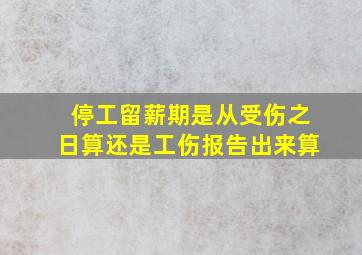 停工留薪期是从受伤之日算还是工伤报告出来算