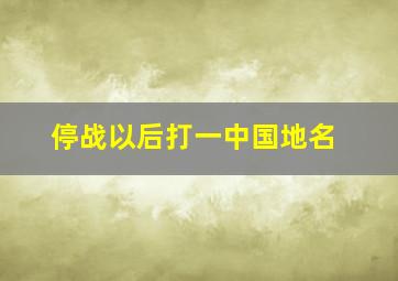 停战以后打一中国地名