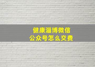 健康淄博微信公众号怎么交费