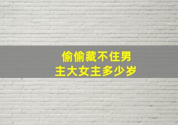 偷偷藏不住男主大女主多少岁