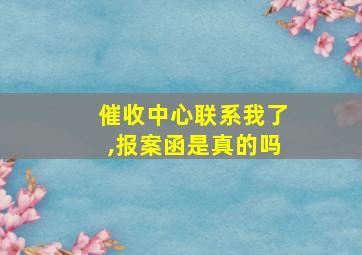 催收中心联系我了,报案函是真的吗