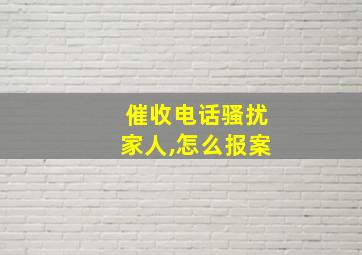 催收电话骚扰家人,怎么报案