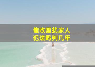 催收骚扰家人犯法吗判几年