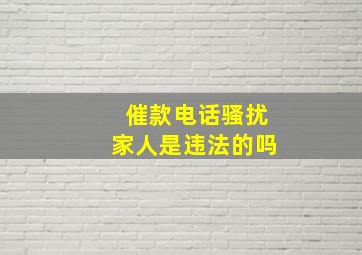 催款电话骚扰家人是违法的吗