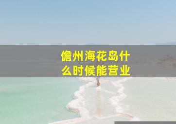 儋州海花岛什么时候能营业