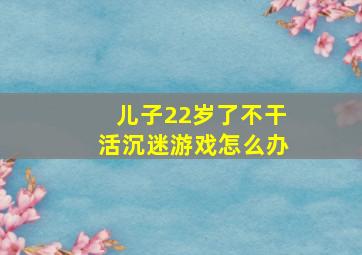 儿子22岁了不干活沉迷游戏怎么办