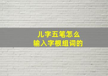 儿字五笔怎么输入字根组词的