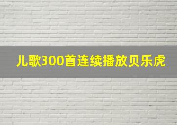 儿歌300首连续播放贝乐虎