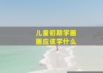 儿童初期学画画应该学什么