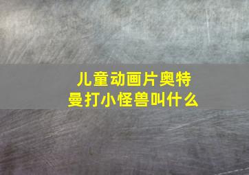 儿童动画片奥特曼打小怪兽叫什么