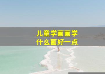 儿童学画画学什么画好一点