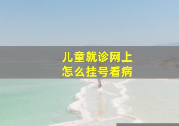 儿童就诊网上怎么挂号看病