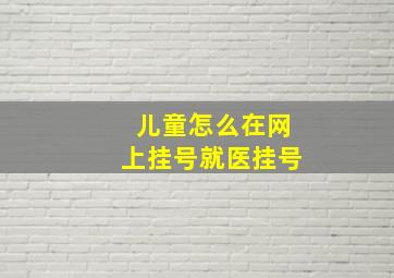 儿童怎么在网上挂号就医挂号