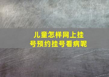 儿童怎样网上挂号预约挂号看病呢