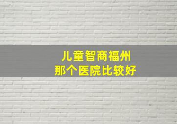 儿童智商福州那个医院比较好