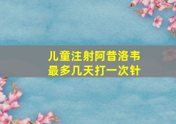 儿童注射阿昔洛韦最多几天打一次针