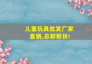 儿童玩具批发厂家直销,总部帮扶!