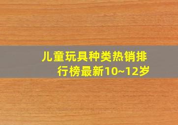 儿童玩具种类热销排行榜最新10~12岁