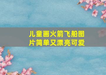 儿童画火箭飞船图片简单又漂亮可爱